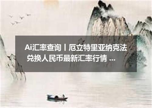 Ai汇率查询丨厄立特里亚纳克法 兑换人民币最新汇率行情 2026年09月18日