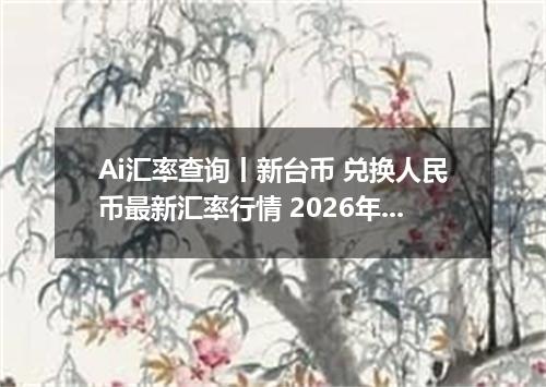 Ai汇率查询丨新台币 兑换人民币最新汇率行情 2026年09月18日