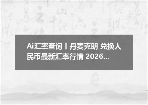 Ai汇率查询丨丹麦克朗 兑换人民币最新汇率行情 2026年09月18日