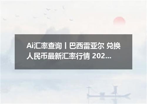 Ai汇率查询丨巴西雷亚尔 兑换人民币最新汇率行情 2026年09月19日