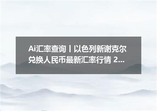 Ai汇率查询丨以色列新谢克尔 兑换人民币最新汇率行情 2026年09月19日