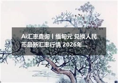 Ai汇率查询丨缅甸元 兑换人民币最新汇率行情 2026年09月19日