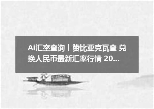 Ai汇率查询丨赞比亚克瓦查 兑换人民币最新汇率行情 2026年09月20日