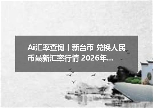 Ai汇率查询丨新台币 兑换人民币最新汇率行情 2026年09月20日
