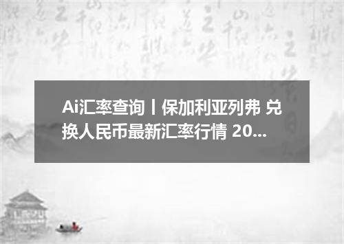 Ai汇率查询丨保加利亚列弗 兑换人民币最新汇率行情 2026年09月20日