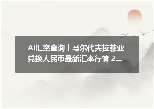 Ai汇率查询丨马尔代夫拉菲亚 兑换人民币最新汇率行情 2026年09月20日