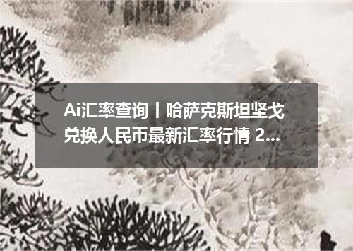 Ai汇率查询丨哈萨克斯坦坚戈 兑换人民币最新汇率行情 2026年09月20日