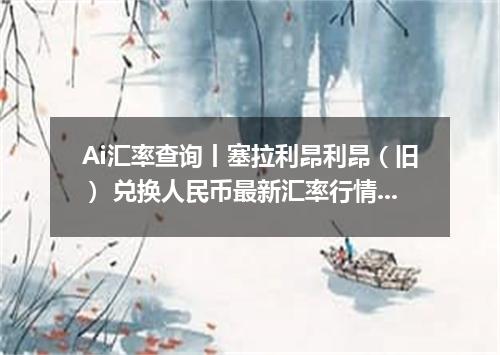 Ai汇率查询丨塞拉利昂利昂（旧） 兑换人民币最新汇率行情 2026年09月21日