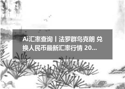 Ai汇率查询丨法罗群岛克朗 兑换人民币最新汇率行情 2026年09月21日