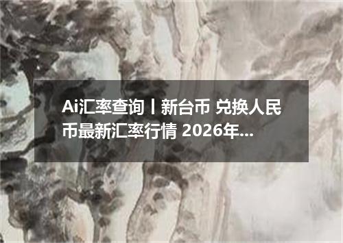 Ai汇率查询丨新台币 兑换人民币最新汇率行情 2026年09月21日