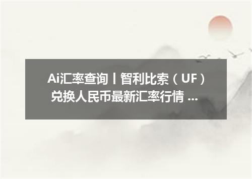 Ai汇率查询丨智利比索（UF） 兑换人民币最新汇率行情 2026年09月22日