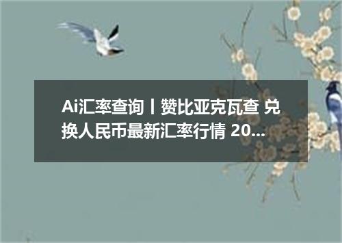 Ai汇率查询丨赞比亚克瓦查 兑换人民币最新汇率行情 2026年09月22日