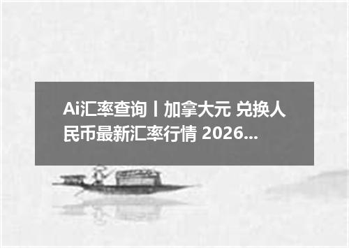 Ai汇率查询丨加拿大元 兑换人民币最新汇率行情 2026年09月22日