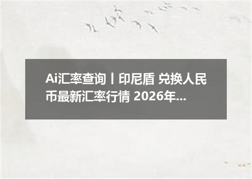 Ai汇率查询丨印尼盾 兑换人民币最新汇率行情 2026年09月23日