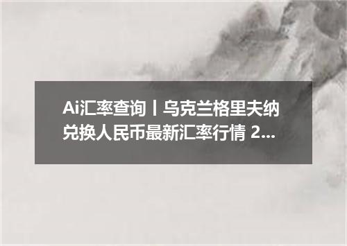 Ai汇率查询丨乌克兰格里夫纳 兑换人民币最新汇率行情 2026年09月23日