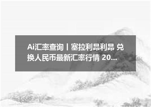 Ai汇率查询丨塞拉利昂利昂 兑换人民币最新汇率行情 2026年09月23日