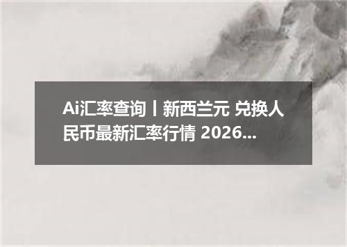 Ai汇率查询丨新西兰元 兑换人民币最新汇率行情 2026年09月23日