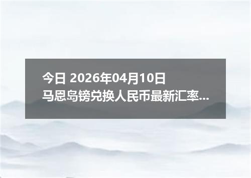今日 2026年04月10日 马恩岛镑兑换人民币最新汇率行情