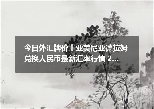 今日外汇牌价丨亚美尼亚德拉姆 兑换人民币最新汇率行情 2026年04月15日