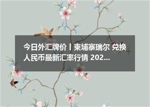 今日外汇牌价丨柬埔寨瑞尔 兑换人民币最新汇率行情 2026年04月15日