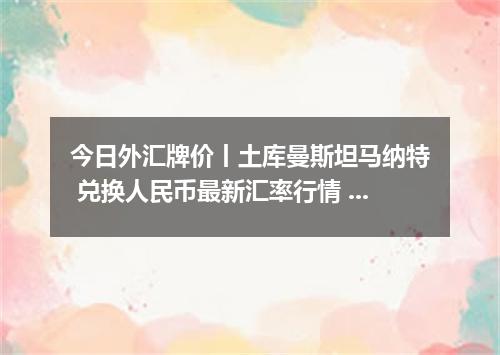 今日外汇牌价丨土库曼斯坦马纳特 兑换人民币最新汇率行情 2026年04月15日