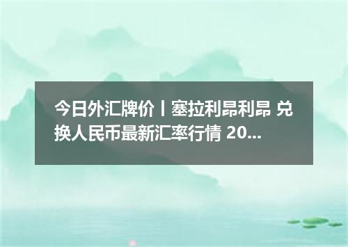 今日外汇牌价丨塞拉利昂利昂 兑换人民币最新汇率行情 2026年04月15日