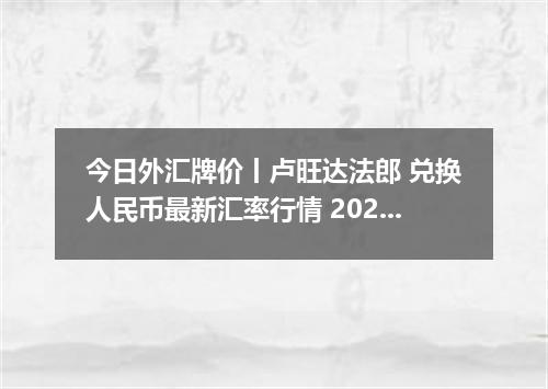 今日外汇牌价丨卢旺达法郎 兑换人民币最新汇率行情 2026年04月15日