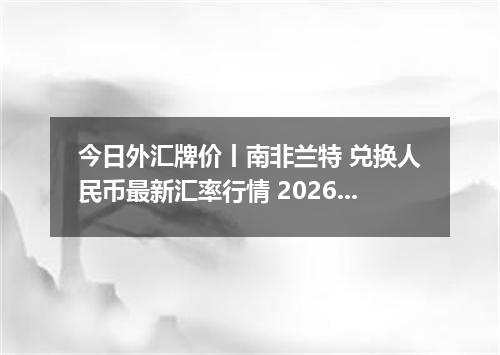 今日外汇牌价丨南非兰特 兑换人民币最新汇率行情 2026年04月15日