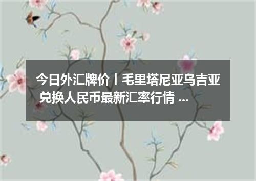 今日外汇牌价丨毛里塔尼亚乌吉亚 兑换人民币最新汇率行情 2026年04月15日