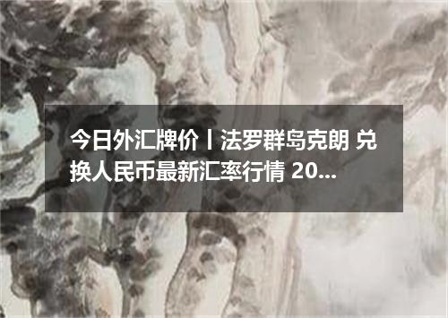 今日外汇牌价丨法罗群岛克朗 兑换人民币最新汇率行情 2026年04月15日