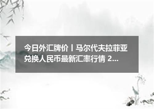 今日外汇牌价丨马尔代夫拉菲亚 兑换人民币最新汇率行情 2026年04月15日