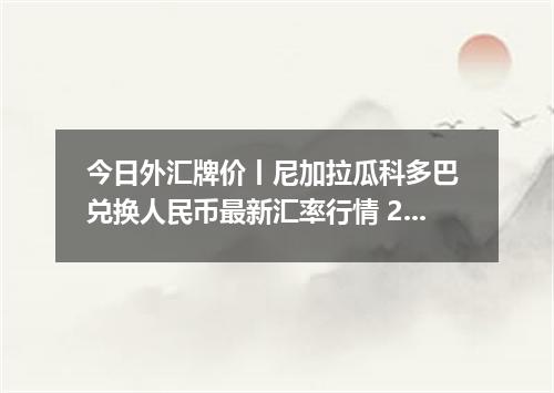 今日外汇牌价丨尼加拉瓜科多巴 兑换人民币最新汇率行情 2026年04月15日