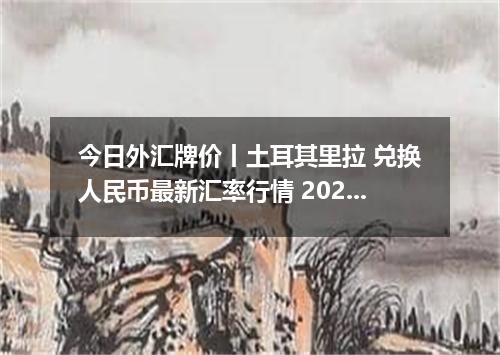 今日外汇牌价丨土耳其里拉 兑换人民币最新汇率行情 2026年04月15日