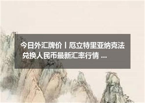 今日外汇牌价丨厄立特里亚纳克法 兑换人民币最新汇率行情 2026年04月15日