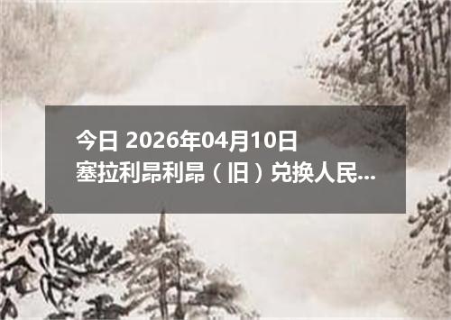 今日 2026年04月10日 塞拉利昂利昂（旧）兑换人民币最新汇率行情