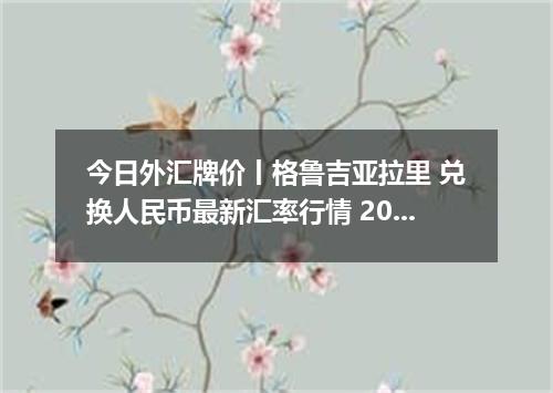 今日外汇牌价丨格鲁吉亚拉里 兑换人民币最新汇率行情 2026年04月15日