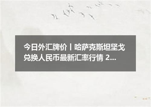今日外汇牌价丨哈萨克斯坦坚戈 兑换人民币最新汇率行情 2026年04月15日