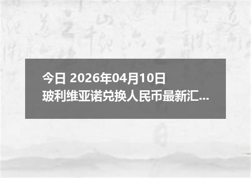 今日 2026年04月10日 玻利维亚诺兑换人民币最新汇率行情