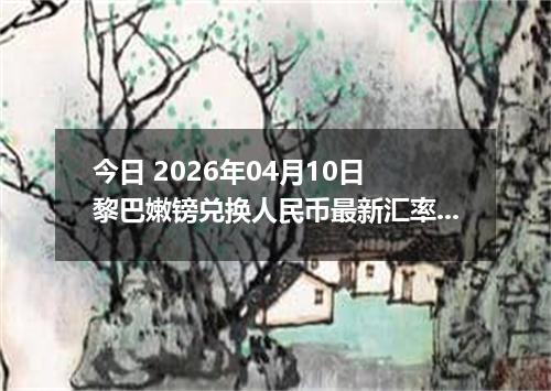 今日 2026年04月10日 黎巴嫩镑兑换人民币最新汇率行情