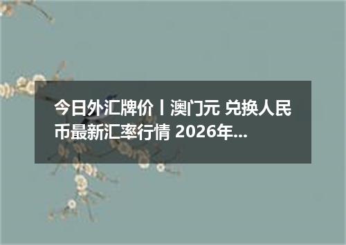 今日外汇牌价丨澳门元 兑换人民币最新汇率行情 2026年04月15日