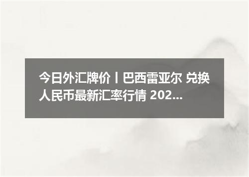今日外汇牌价丨巴西雷亚尔 兑换人民币最新汇率行情 2026年04月15日