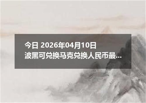 今日 2026年04月10日 波黑可兑换马克兑换人民币最新汇率行情