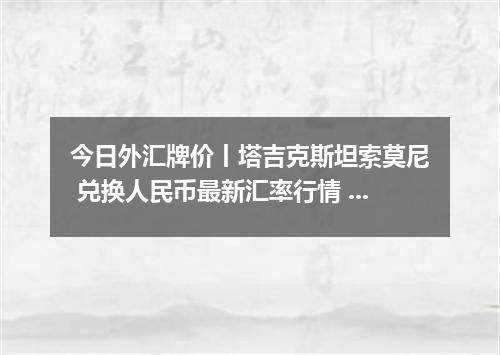 今日外汇牌价丨塔吉克斯坦索莫尼 兑换人民币最新汇率行情 2026年04月15日