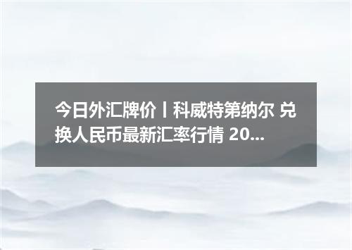 今日外汇牌价丨科威特第纳尔 兑换人民币最新汇率行情 2026年04月15日