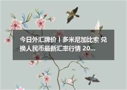 今日外汇牌价丨多米尼加比索 兑换人民币最新汇率行情 2026年04月15日