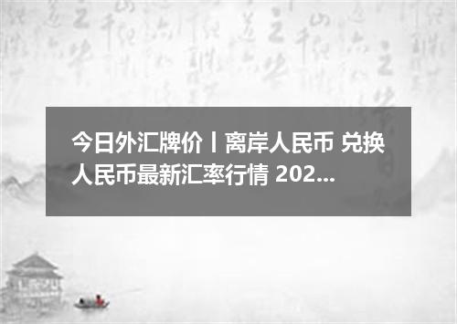 今日外汇牌价丨离岸人民币 兑换人民币最新汇率行情 2026年04月15日