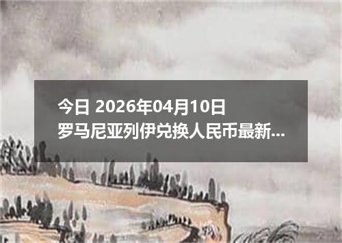 今日 2026年04月10日 罗马尼亚列伊兑换人民币最新汇率行情