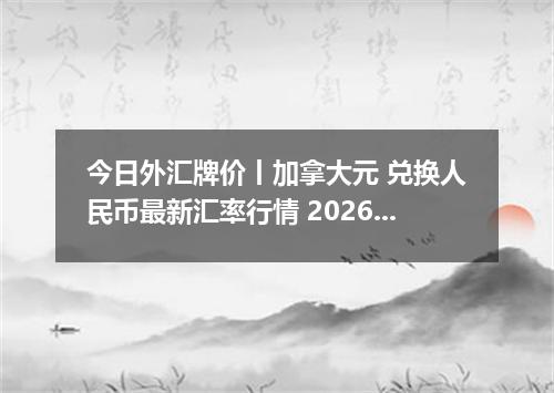 今日外汇牌价丨加拿大元 兑换人民币最新汇率行情 2026年04月16日