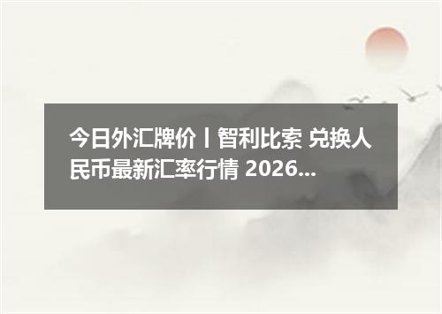 今日外汇牌价丨智利比索 兑换人民币最新汇率行情 2026年04月16日