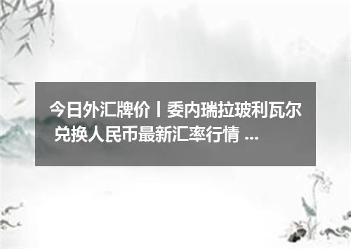 今日外汇牌价丨委内瑞拉玻利瓦尔 兑换人民币最新汇率行情 2026年04月16日
